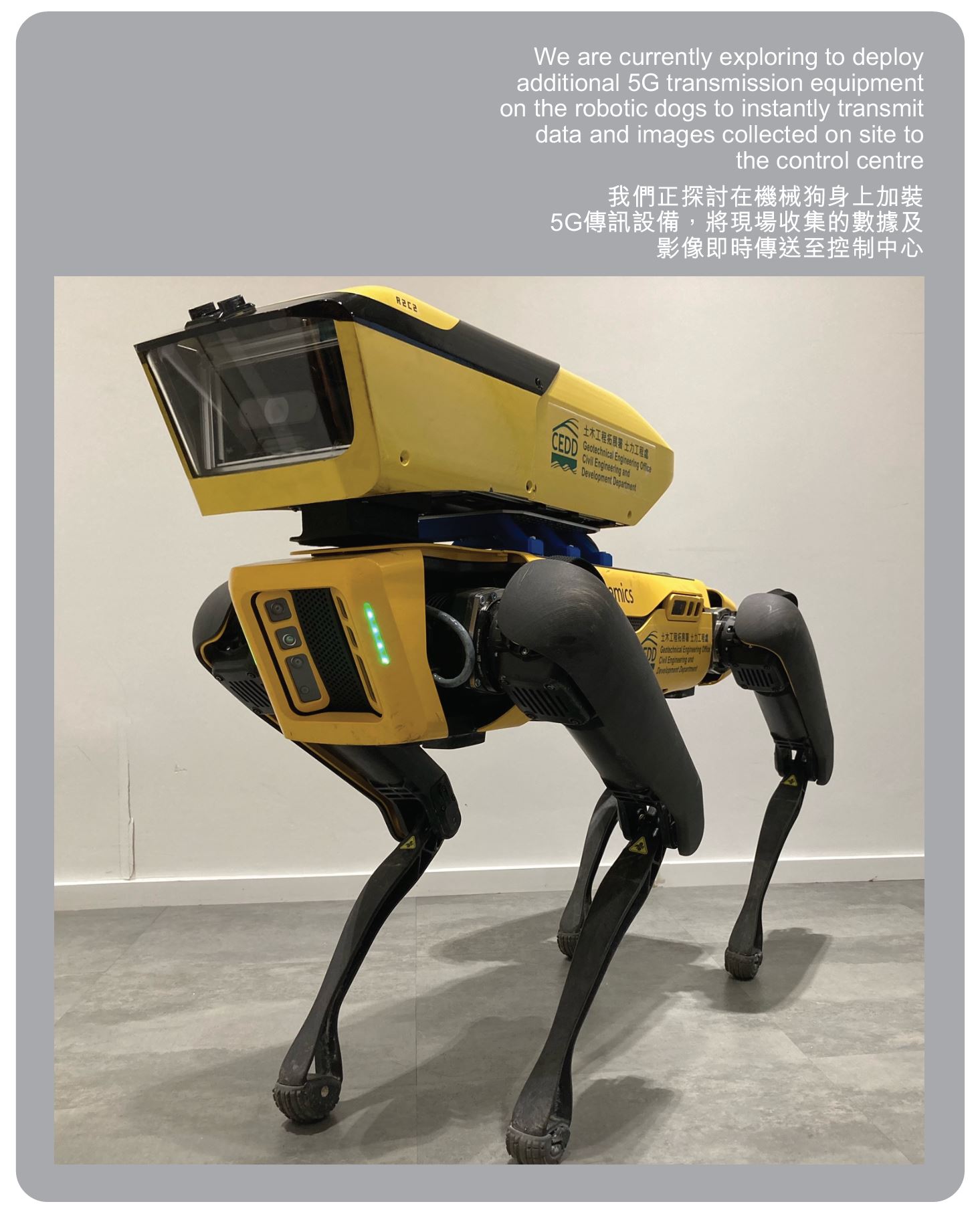 We are currently exploring to deploy additional 5G transmission equipment on the robotic dogs to instantly transmit data and images collected on site to the control centre